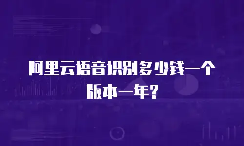 阿里云语音识别多少钱一个版本一年？