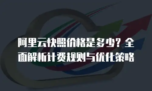 阿里云快照价格是多少？全面解析计费规则与优化策略
