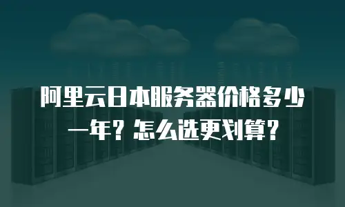阿里云日本服务器价格多少一年？怎么选更划算？