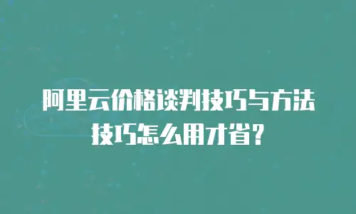 阿里云价格谈判技巧与方法技巧怎么用才省？