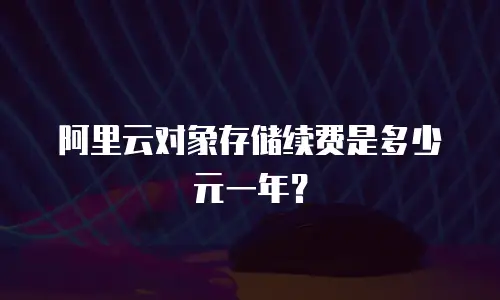 阿里云对象存储续费是多少元一年？