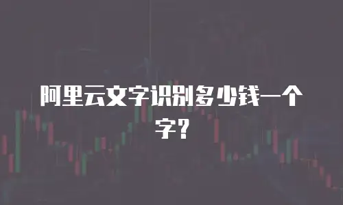 阿里云文字识别多少钱一个字？