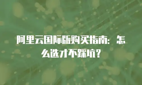 阿里云国际版购买指南：怎么选才不踩坑？