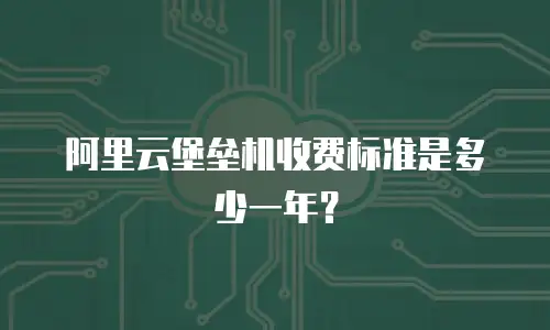 阿里云堡垒机收费标准是多少一年？
