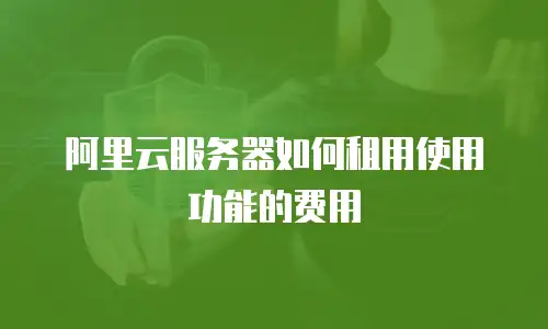 阿里云服务器如何租用使用功能的费用