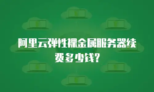 阿里云弹性裸金属服务器续费多少钱？