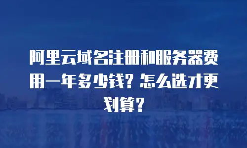 阿里云域名注册和服务器费用一年多少钱？怎么选才更划算？