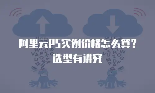 阿里云P5实例价格怎么算？选型有讲究