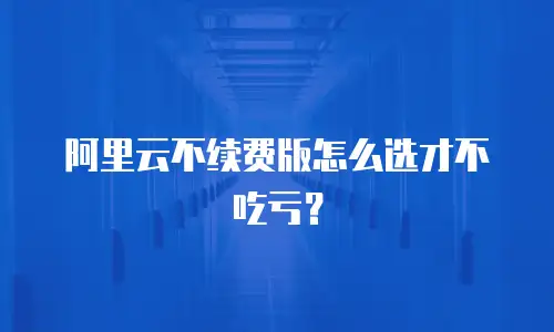 阿里云不续费版怎么选才不吃亏？
