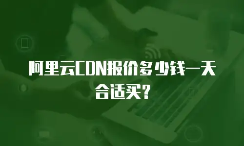 阿里云CDN报价多少钱一天合适买？