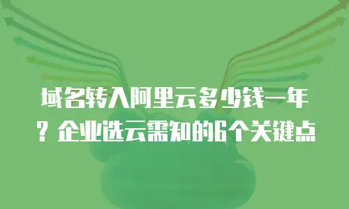 域名转入阿里云多少钱一年？企业选云需知的6个关键点