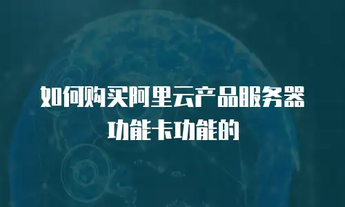 如何购买阿里云产品服务器功能卡功能的