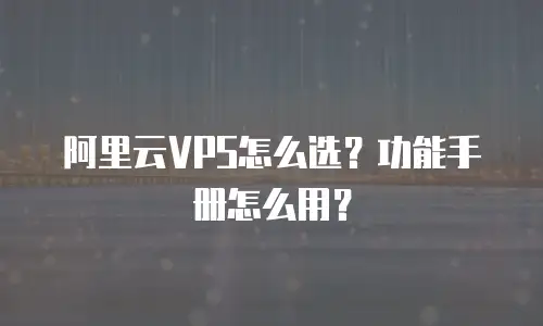 阿里云VPS怎么选？功能手册怎么用？