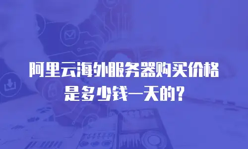 阿里云海外服务器购买价格是多少钱一天的？