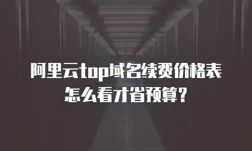 阿里云top域名续费价格表怎么看才省预算？