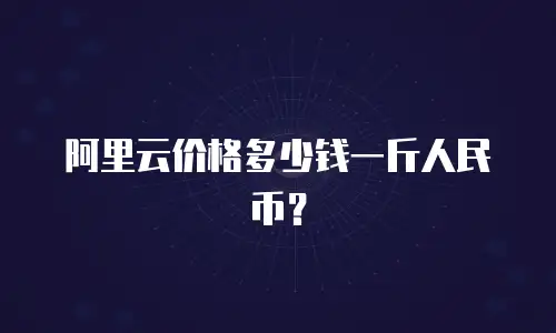 阿里云价格多少钱一斤人民币？