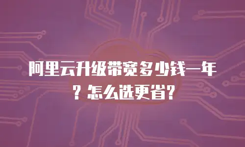 阿里云升级带宽多少钱一年？怎么选更省？