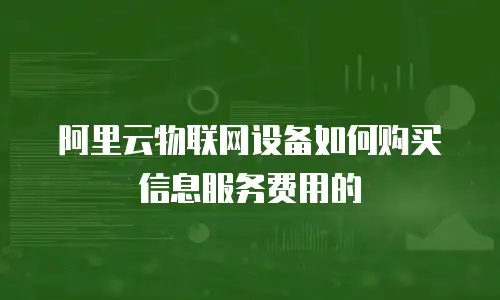 阿里云物联网设备如何购买信息服务费用的