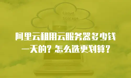 阿里云租用云服务器多少钱一天的？怎么选更划算？