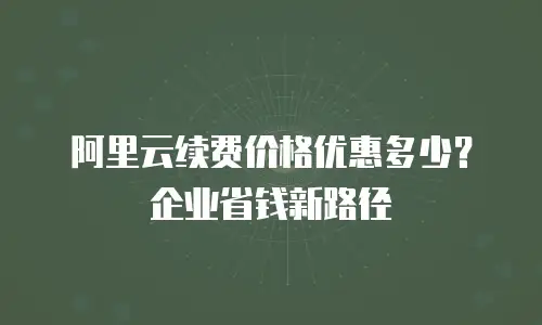 阿里云续费价格优惠多少？企业省钱新路径
