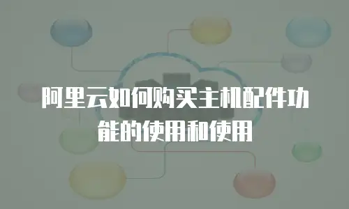 阿里云如何购买主机配件功能的使用和使用