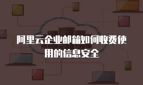 阿里云企业邮箱如何收费使用的信息安全