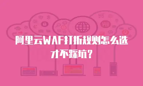 阿里云WAF打折规则怎么选才不踩坑？