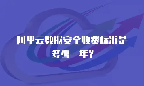 阿里云数据安全收费标准是多少一年？