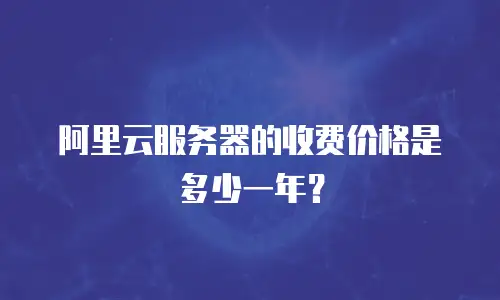 阿里云服务器的收费价格是多少一年？