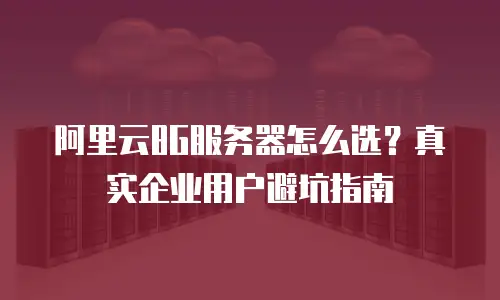 阿里云8G服务器怎么选？真实企业用户避坑指南