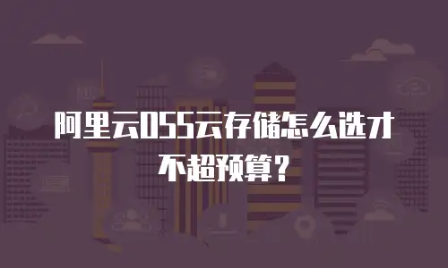 阿里云OSS云存储怎么选才不超预算？