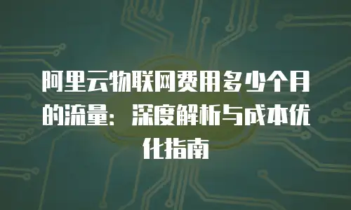 阿里云物联网费用多少个月的流量：深度解析与成本优化指南