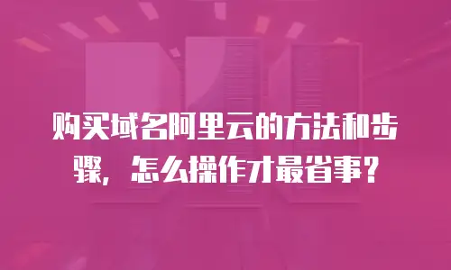 购买域名阿里云的方法和步骤，怎么操作才最省事？