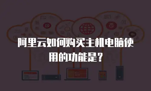 阿里云如何购买主机电脑使用的功能是？