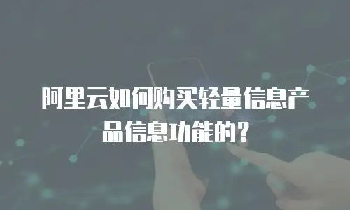阿里云如何购买轻量信息产品信息功能的？