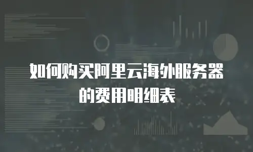 如何购买阿里云海外服务器的费用明细表