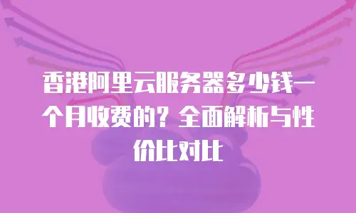 香港阿里云服务器多少钱一个月收费的？全面解析与性价比对比