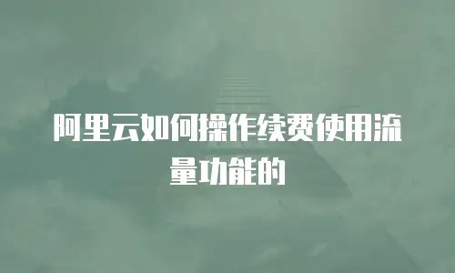 阿里云如何操作续费使用流量功能的