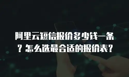 阿里云短信报价多少钱一条？怎么选最合适的报价表？