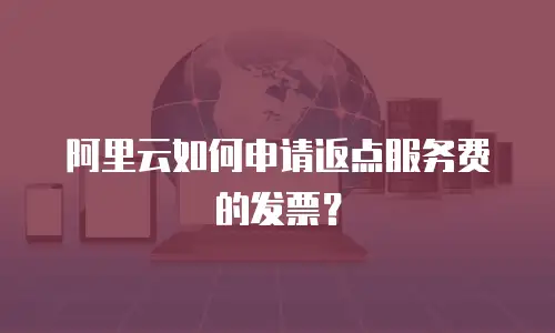 阿里云如何申请返点服务费的发票？