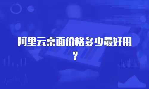 阿里云桌面价格多少最好用？