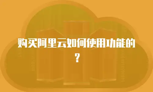 购买阿里云如何使用功能的？