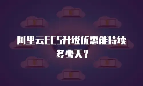 阿里云ECS升级优惠能持续多少天？