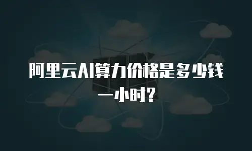 阿里云AI算力价格是多少钱一小时？