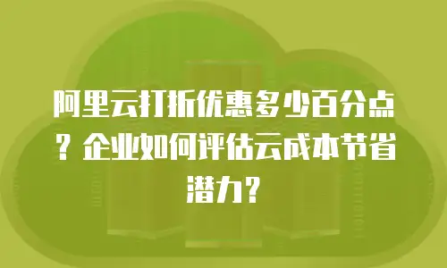 阿里云打折优惠多少百分点？企业如何评估云成本节省潜力？