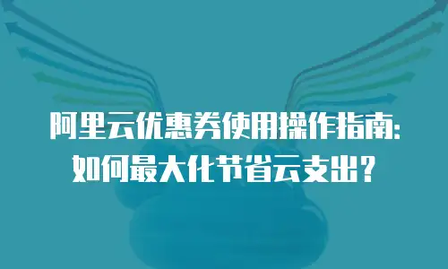 阿里云优惠券使用操作指南：如何最大化节省云支出？