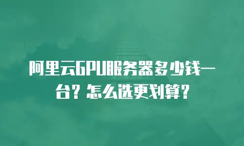 阿里云GPU服务器多少钱一台？怎么选更划算？