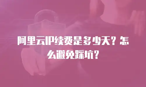 阿里云IP续费是多少天？怎么避免踩坑？