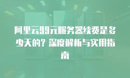 阿里云99元服务器续费是多少天的？深度解析与实用指南