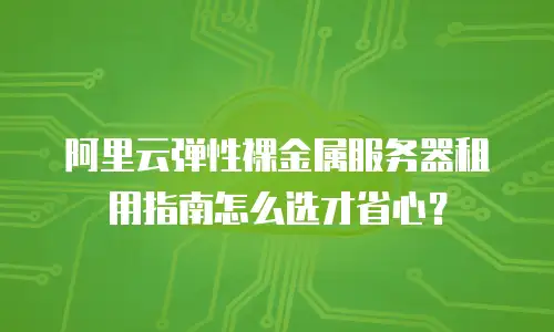 阿里云弹性裸金属服务器租用指南怎么选才省心？